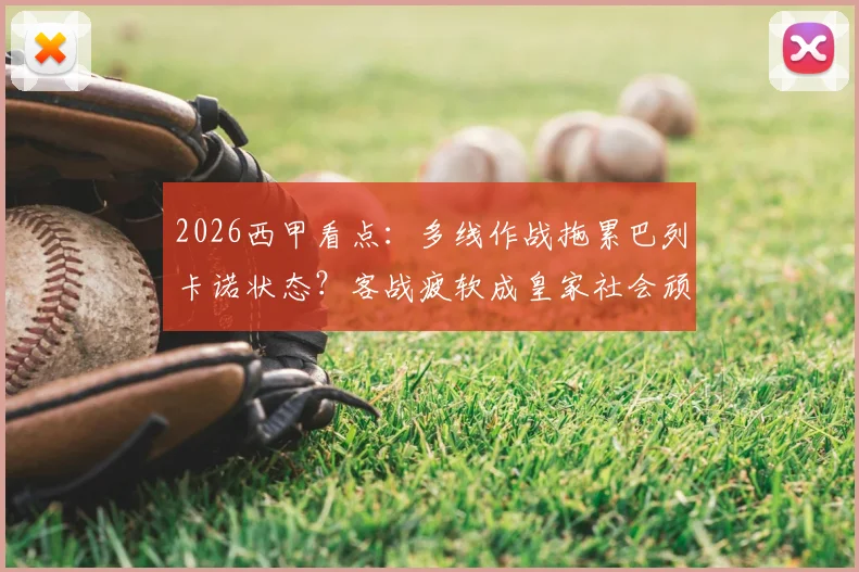 2026西甲看点：多线作战拖累巴列卡诺状态？客战疲软成皇家社会顽疾，历史交锋数据全解析