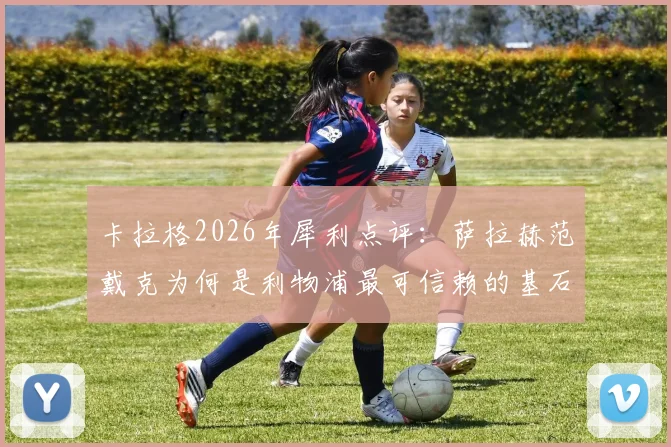 卡拉格2026年犀利点评:萨拉赫范戴克为何是利物浦最可信赖的基石,详解双核如何扛起球队前进