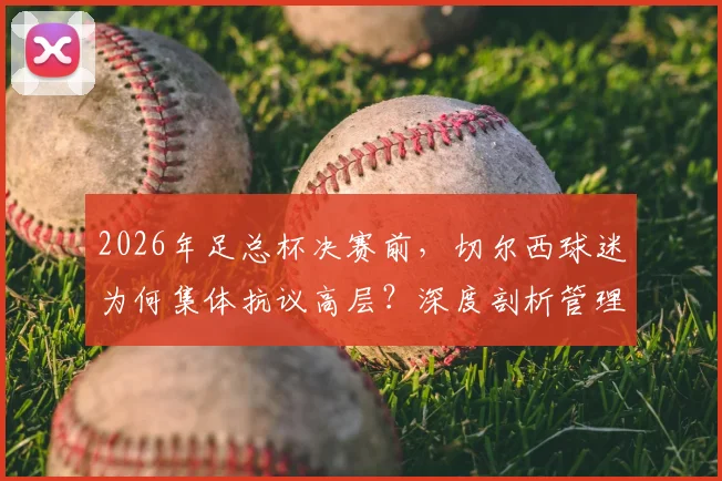 2026年足总杯决赛前,切尔西球迷为何集体抗议高层?深度剖析管理乱象与球迷诉求