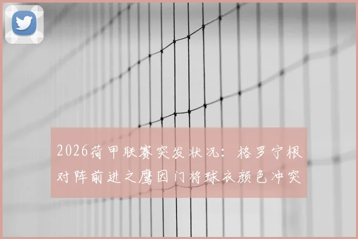 2026荷甲联赛突发状况：格罗宁根对阵前进之鹰因门将球衣颜色冲突推迟10分钟开球，详解事件始末与规则争议