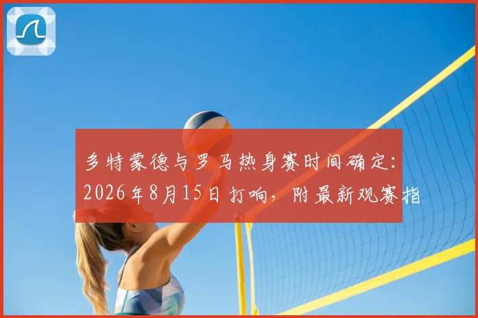 多特蒙德与罗马热身赛时间确定：2026年8月15日打响，附最新观赛指南与历史交锋回顾