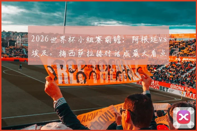 2026世界杯小组赛前瞻：阿根廷vs埃及，梅西萨拉赫对话成最大看点，埃及队能否创造奇迹？