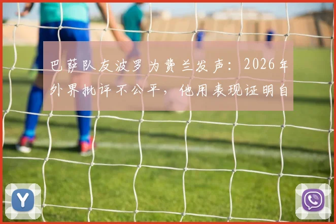 巴萨队友波罗为费兰发声：2026年外界批评不公平，他用表现证明自己配得上这一切
