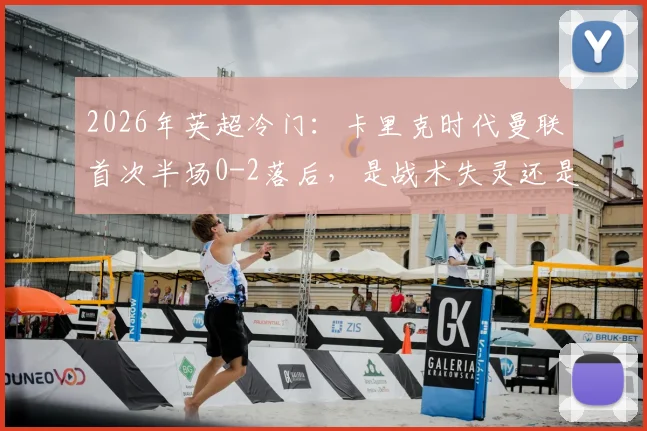 2026年英超冷门:卡里克时代曼联首次半场0-2落后,是战术失灵还是球员状态“歇大了”?
