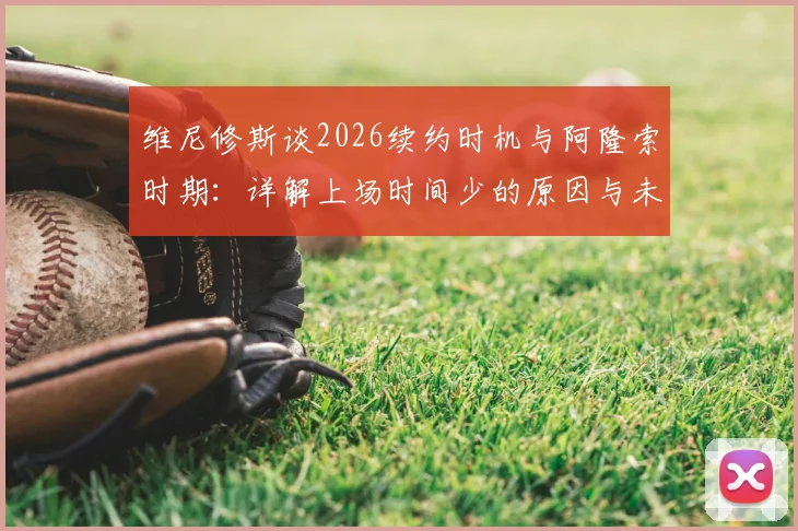 维尼修斯谈2026续约时机与阿隆索时期：详解上场时间少的原因与未来规划