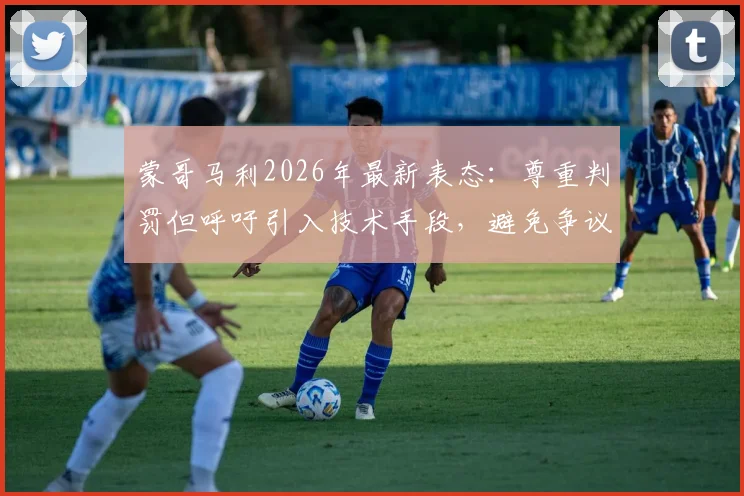 蒙哥马利2026年最新表态:尊重判罚但呼吁引入技术手段,避免争议判罚影响比赛公正
