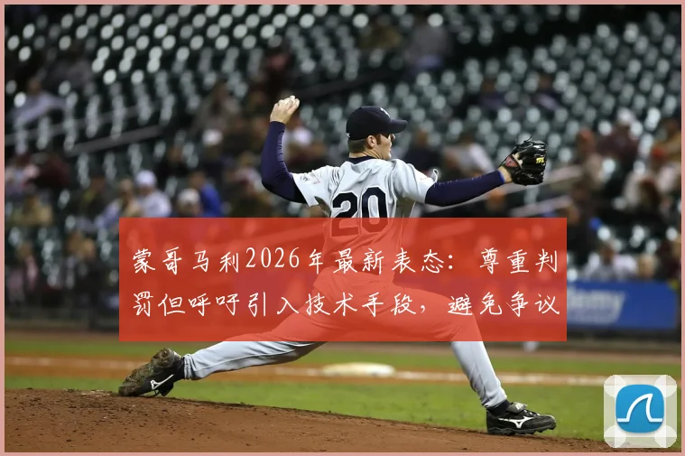 蒙哥马利2026年最新表态：尊重判罚但呼吁引入技术手段，避免争议判罚影响比赛公正