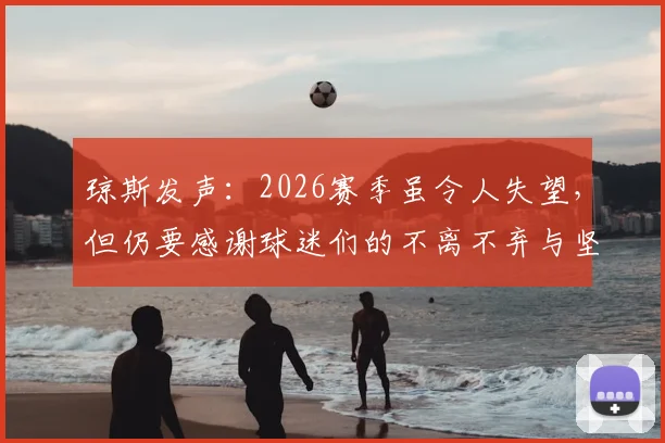琼斯发声:2026赛季虽令人失望,但仍要感谢球迷们的不离不弃与坚定支持
