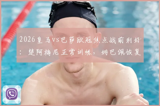 2026皇马vs巴萨欧冠焦点战前利好：楚阿梅尼正常训练，姆巴佩恢复合练有望登场，关键球员伤情深度追踪