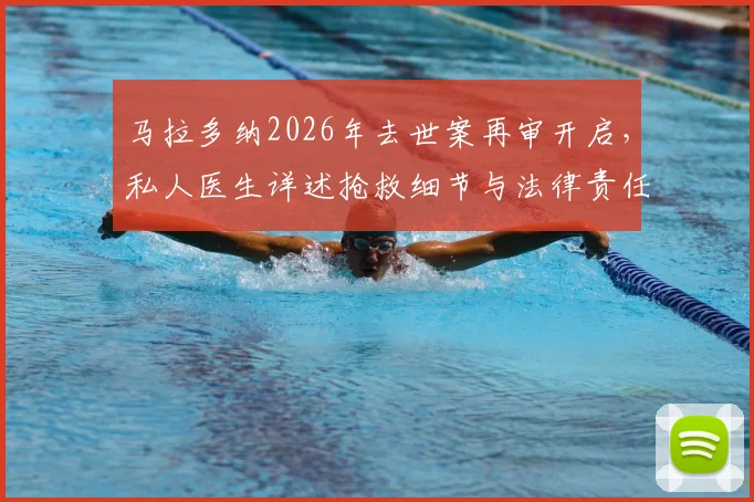 马拉多纳2026年去世案再审开启,私人医生详述抢救细节与法律责任剖析