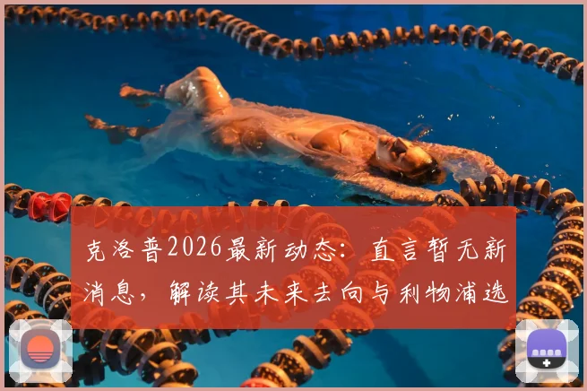 克洛普2026最新动态：直言暂无新消息，解读其未来去向与利物浦选帅进程