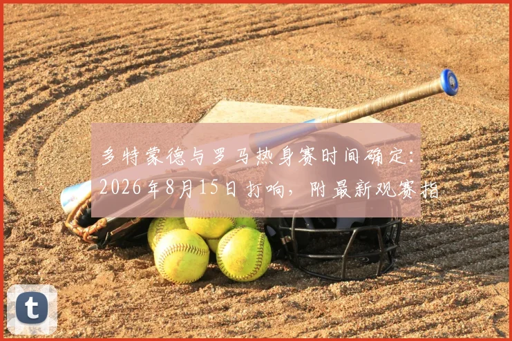 多特蒙德与罗马热身赛时间确定:2026年8月15日打响,附最新观赛指南与历史交锋回顾