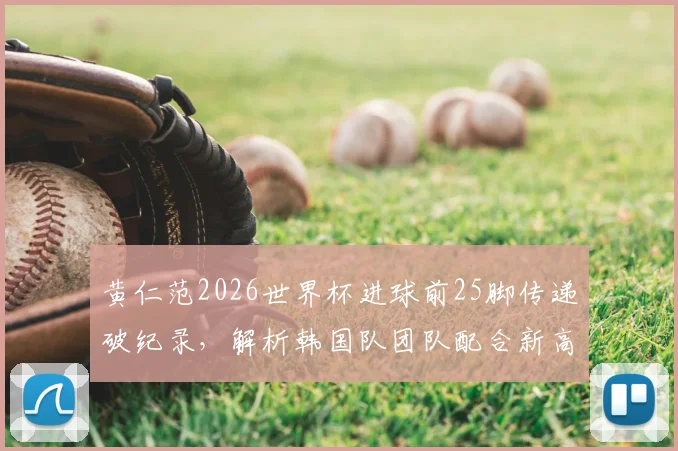 黄仁范2026世界杯进球前25脚传递破纪录，解析韩国队团队配合新高度，附传球路线动图分析