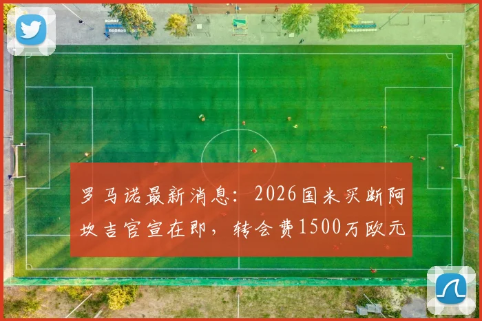 罗马诺最新消息：2026国米买断阿坎吉官宣在即，转会费1500万欧元解析，蓝黑军团后防关键补强
