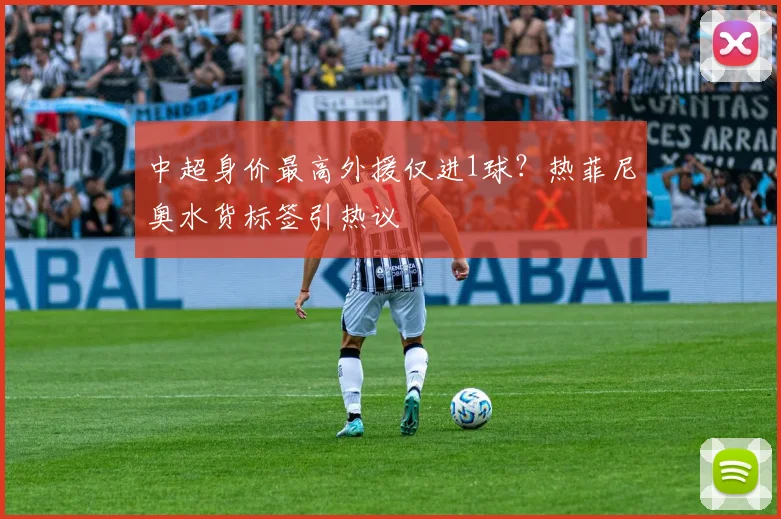 中超身价最高外援仅进1球？热菲尼奥水货标签引热议