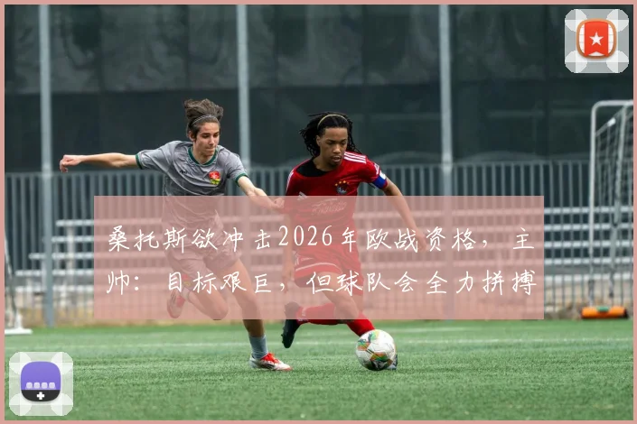 桑托斯欲冲击2026年欧战资格，主帅：目标艰巨，但球队会全力拼搏完成任务