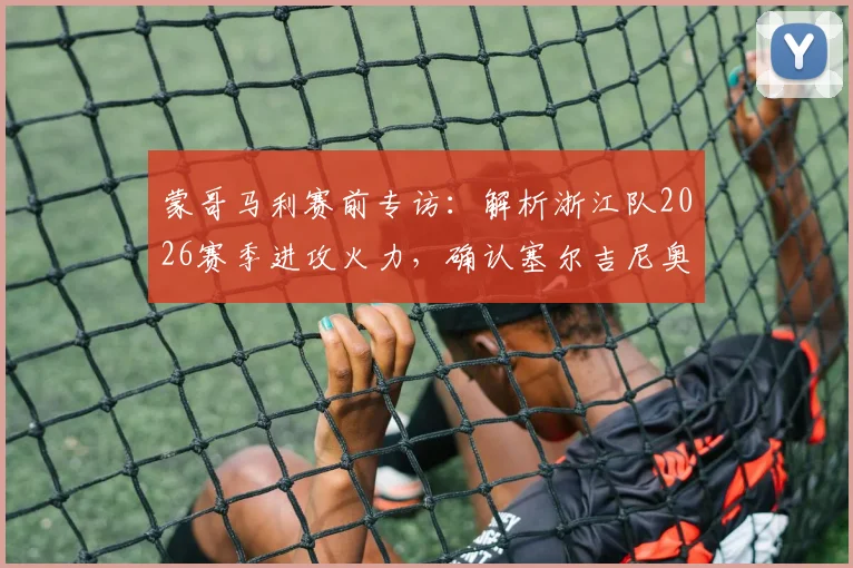 蒙哥马利赛前专访：解析浙江队2026赛季进攻火力，确认塞尔吉尼奥张稀哲即将归队参赛