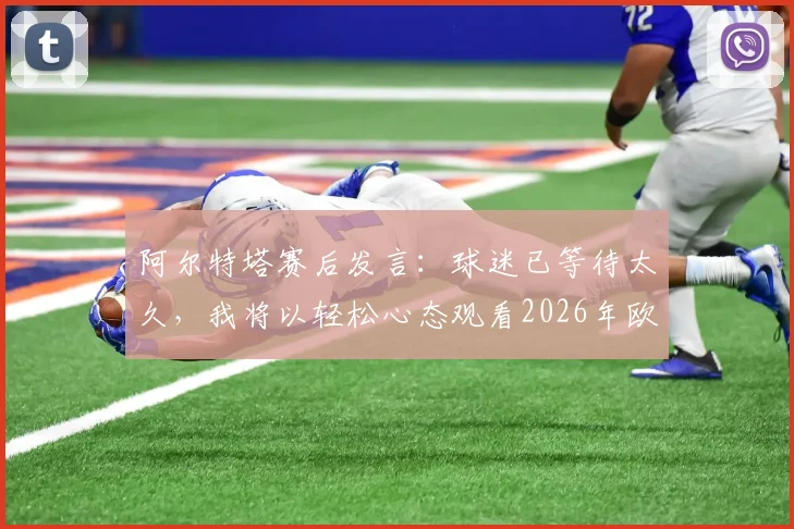 阿尔特塔赛后发言:球迷已等待太久,我将以轻松心态观看2026年欧冠另一场半决赛