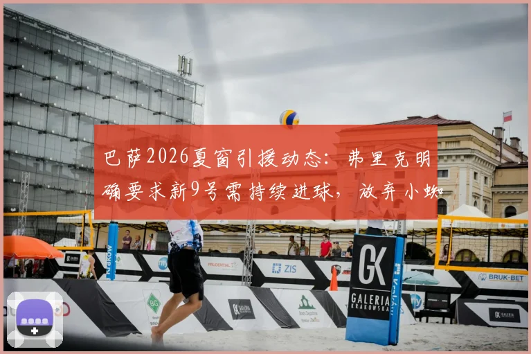 巴萨2026夏窗引援动态：弗里克明确要求新9号需持续进球，放弃小蜘蛛阿尔瓦雷斯后潜在目标分析