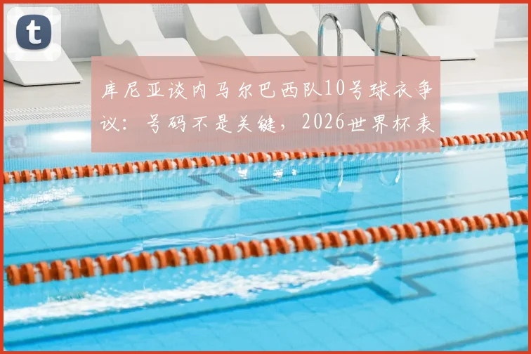 库尼亚谈内马尔巴西队10号球衣争议:号码不是关键,2026世界杯表现更重要