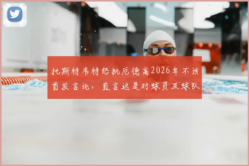 托斯特韦特怒批厄德高2026年不该首发言论，直言这是对球员及球队的巨大不尊重