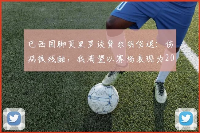 巴西国脚莫里罗谈费尔明伤退:伤病很残酷,我渴望以赛场表现为2026世界杯正名