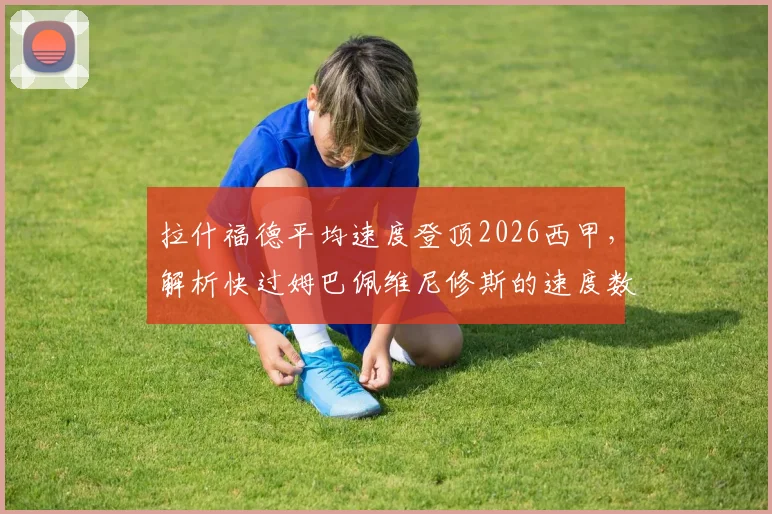 拉什福德平均速度登顶2026西甲,解析快过姆巴佩维尼修斯的速度数据与实战价值