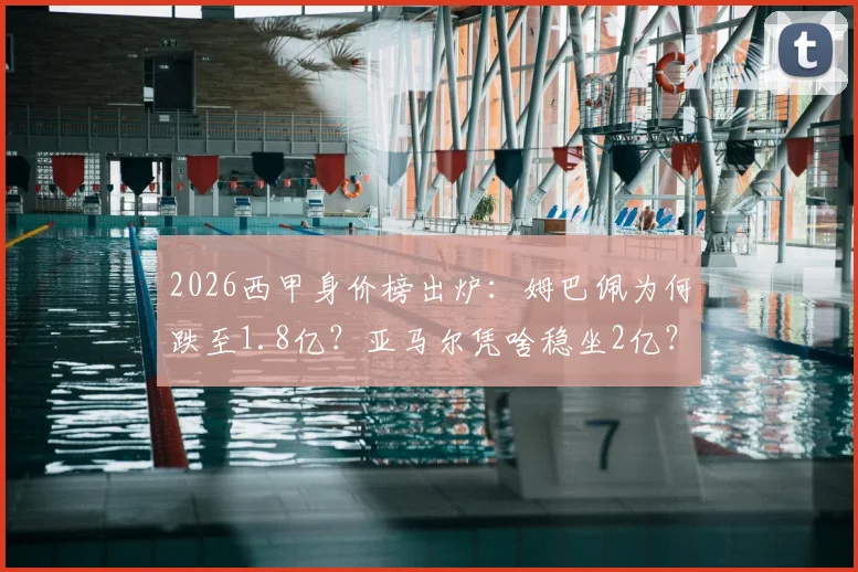 2026西甲身价榜出炉：姆巴佩为何跌至1.8亿？亚马尔凭啥稳坐2亿？皇马巴萨谁更值钱？