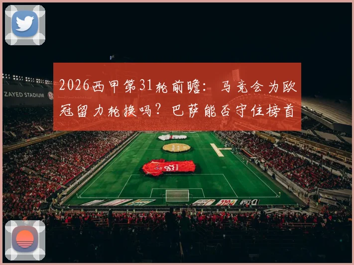 2026西甲第31轮前瞻:马竞会为欧冠留力轮换吗?巴萨能否守住榜首不被逆转?