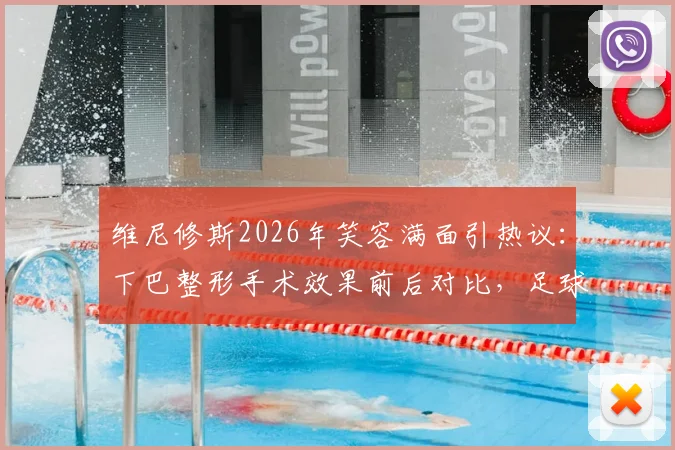 维尼修斯2026年笑容满面引热议：下巴整形手术效果前后对比，足球运动员形象管理引关注