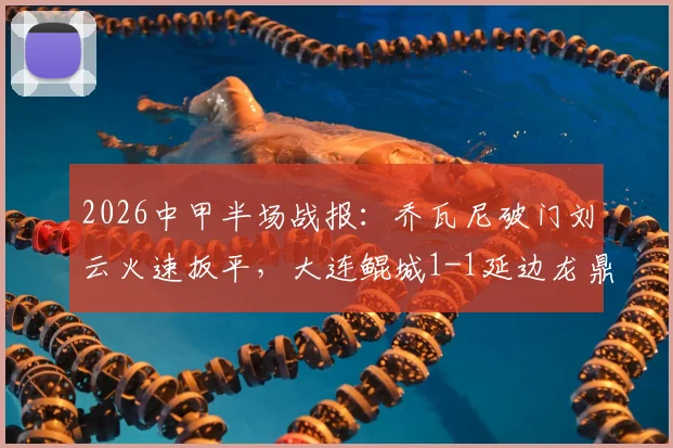 2026中甲半场战报：乔瓦尼破门刘云火速扳平，大连鲲城1-1延边龙鼎战术解析与球员看点