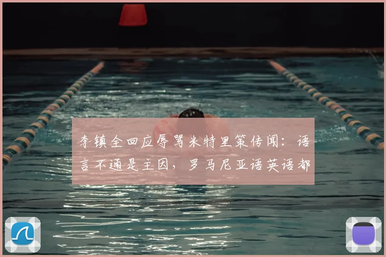 李镇全回应辱骂米特里策传闻:语言不通是主因,罗马尼亚语英语都说不利索