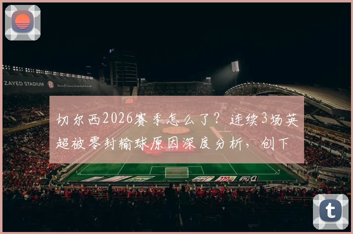 切尔西2026赛季怎么了?连续3场英超被零封输球原因深度分析,创下队史尴尬纪录