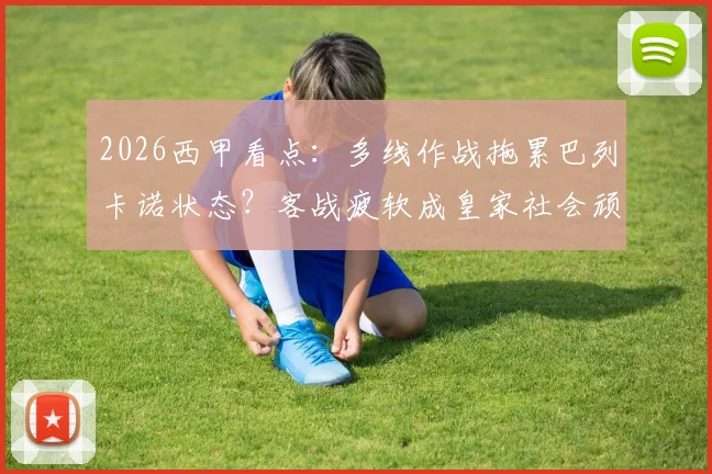 2026西甲看点:多线作战拖累巴列卡诺状态?客战疲软成皇家社会顽疾,历史交锋数据全解析