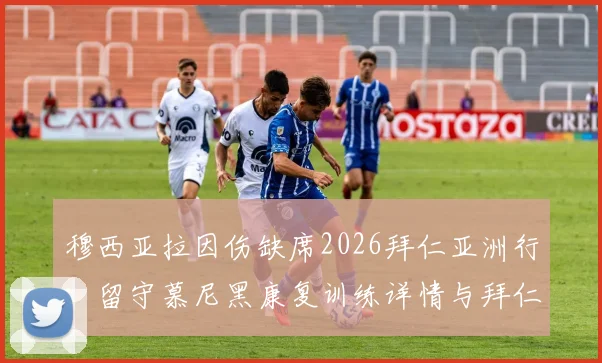 穆西亚拉因伤缺席2026拜仁亚洲行：留守慕尼黑康复训练详情与拜仁夏季行程调整解读