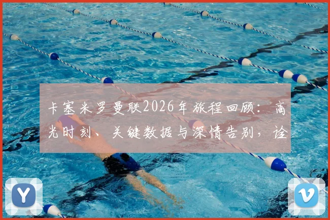 卡塞米罗曼联2026年旅程回顾：高光时刻、关键数据与深情告别，诠释何为圆满生涯