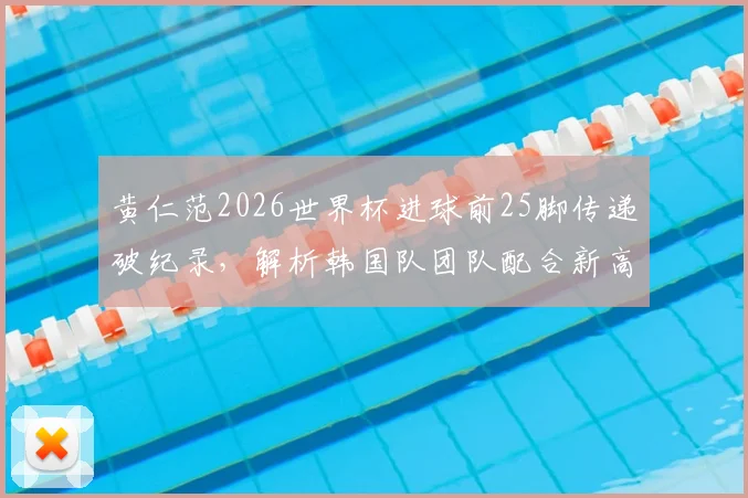 黄仁范2026世界杯进球前25脚传递破纪录，解析韩国队团队配合新高度，附传球路线动图分析