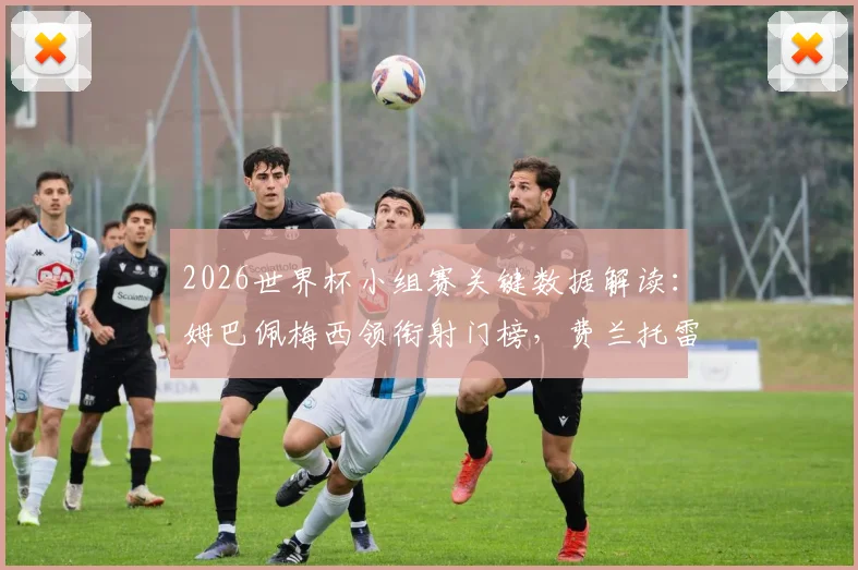2026世界杯小组赛关键数据解读：姆巴佩梅西领衔射门榜，费兰托雷斯如何“击败”预期进球xG？