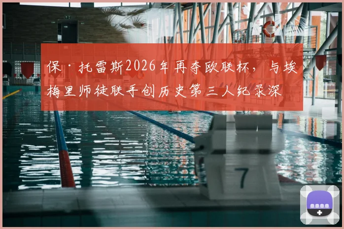 保·托雷斯2026年再夺欧联杯，与埃梅里师徒联手创历史第三人纪录深度解读