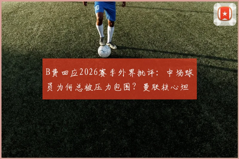 B费回应2026赛季外界批评：中场球员为何总被压力包围？曼联核心坦言早已习惯