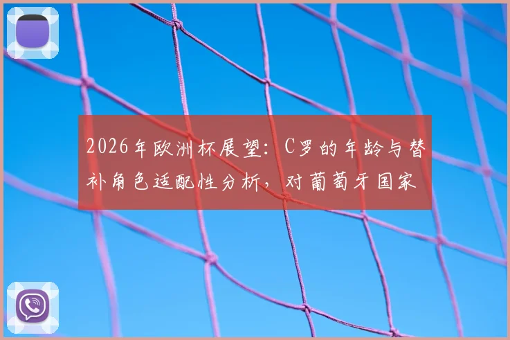 2026年欧洲杯展望:C罗的年龄与替补角色适配性分析,对葡萄牙国家队战术的影响