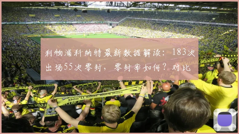 利物浦科纳特最新数据解读:183次出场55次零封,零封率如何?对比分析红军中卫群