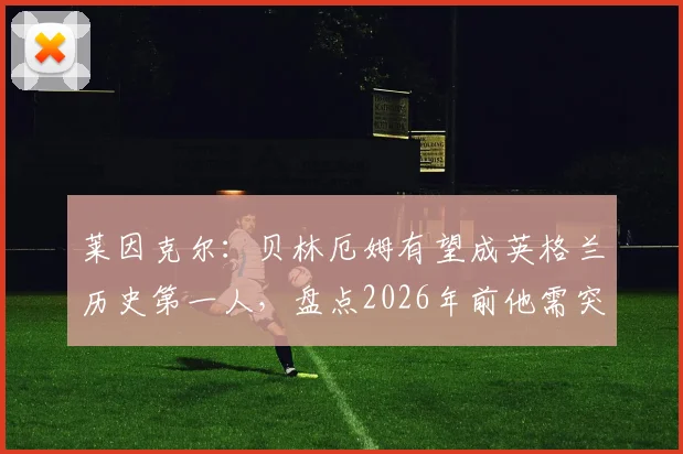 莱因克尔：贝林厄姆有望成英格兰历史第一人，盘点2026年前他需突破的三大瓶颈