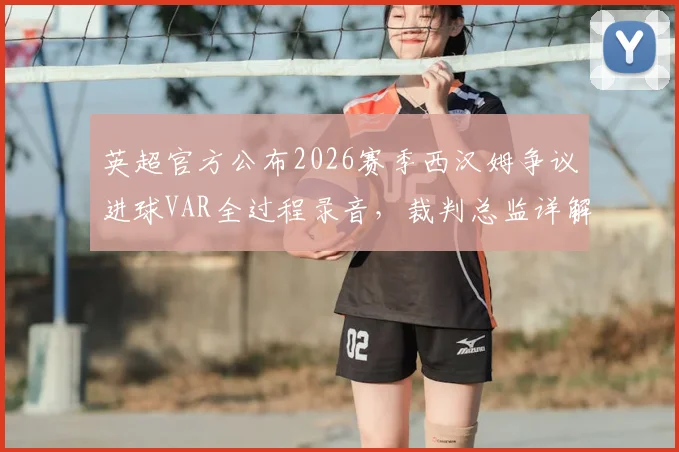 英超官方公布2026赛季西汉姆争议进球VAR全过程录音，裁判总监详解判罚正确性