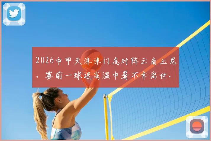 2026中甲天津津门虎对阵云南玉昆,赛前一球迷高温中暑不幸离世,球员巴顿社交媒体发文哀悼