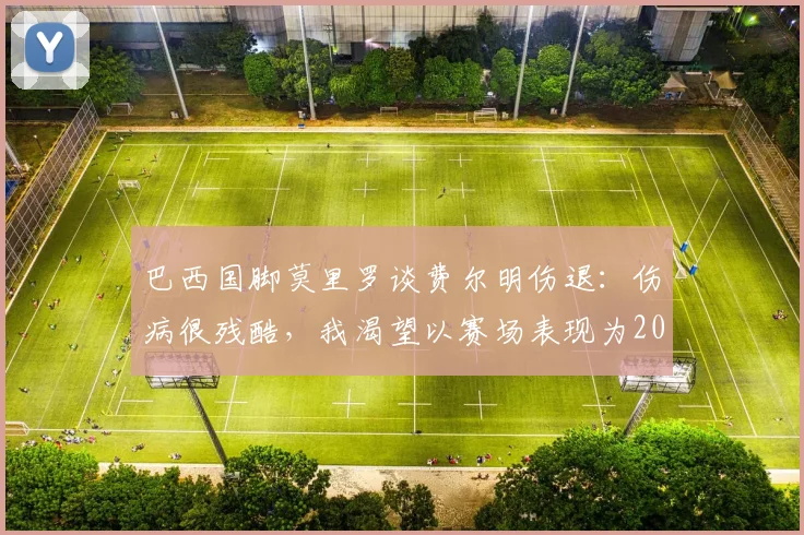 巴西国脚莫里罗谈费尔明伤退：伤病很残酷，我渴望以赛场表现为2026世界杯正名