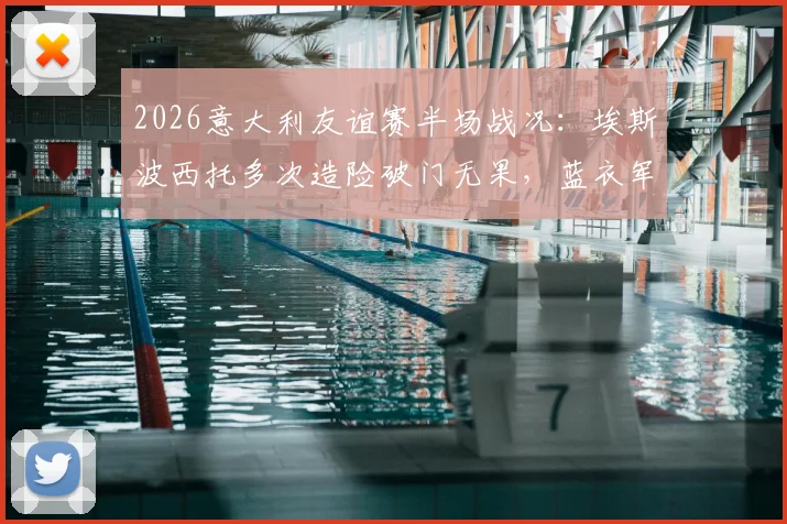 2026意大利友谊赛半场战况：埃斯波西托多次造险破门无果，蓝衣军团暂0-0卢森堡解析