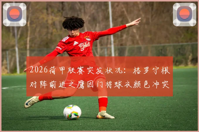 2026荷甲联赛突发状况:格罗宁根对阵前进之鹰因门将球衣颜色冲突推迟10分钟开球,详解事件始末与规则争议