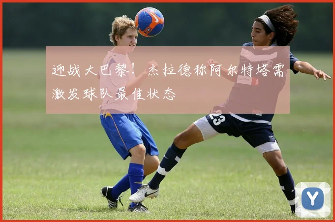 迎战大巴黎！杰拉德称阿尔特塔需激发球队最佳状态