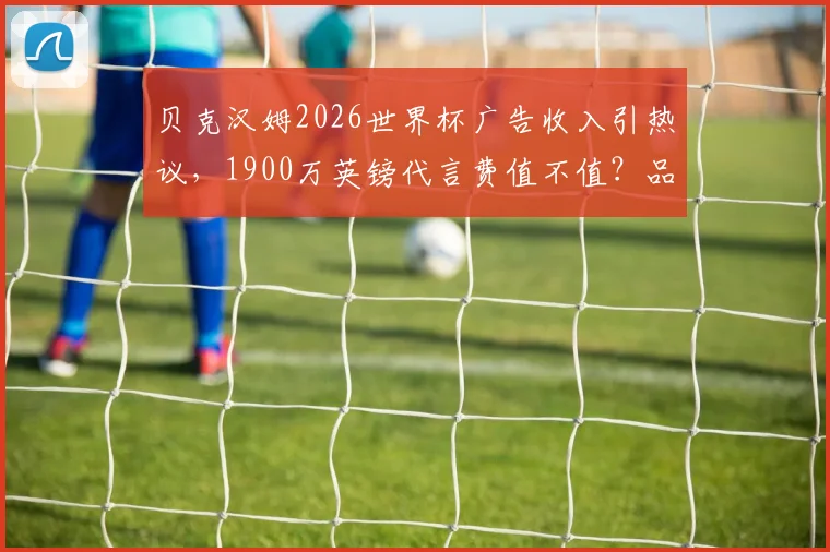 贝克汉姆2026世界杯广告收入引热议,1900万英镑代言费值不值?品牌曝光深度分析